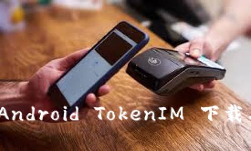 全面解析：Android TokenIM 下载与使用指南