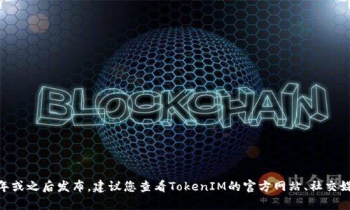 截至我最后的更新（2023年10月），有关TokenIM 2.0版本的具体发布时间并未在我的数据中列出。如果该版本已于2023年或之后发布，建议您查看TokenIM的官方网站、社交媒体或相关的新闻公告以获取最新的消息和详细信息。如果您想了解更多关于TokenIM的功能或相关技术的信息，请告知我！