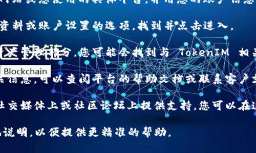 要找到您的 TokenIM (Token Item Management) 相关的内容，您可以按照以下步骤进行：

1. **登录您的账户**：首先，访问 TokenIM 的官方网站或您使用的具体平台，并用您的账户信息登录。

2. **访问个人资料或设置**：登录后，通常会有个人资料或账户设置的选项。找到并点击进入。

3. **查找资产管理或相关页面**：在账户设置或者资产管理部分，您可能会找到与 TokenIM 相关的选项，这里会列出您持有的代币或资产。

4. **查看帮助文档或支持**：如果您仍然找不到相关信息，可以查阅平台的帮助文档或联系客户支持，询问有关如何找到您的 TokenIM 的具体步骤。

5. **社交媒体和社区支持**：许多平台和服务在其社交媒体上或社区论坛上提供支持，您可以在这些地方寻求帮助。

如果您有具体的平台或应用程序名称，可以更详细地说明，以便提供更精准的帮助。