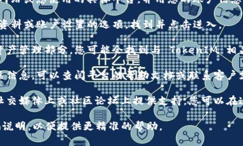 要找到您的 TokenIM (Token Item Management) 相关的内容，您可以按照以下步骤进行：

1. **登录您的账户**：首先，访问 TokenIM 的官方网站或您使用的具体平台，并用您的账户信息登录。

2. **访问个人资料或设置**：登录后，通常会有个人资料或账户设置的选项。找到并点击进入。

3. **查找资产管理或相关页面**：在账户设置或者资产管理部分，您可能会找到与 TokenIM 相关的选项，这里会列出您持有的代币或资产。

4. **查看帮助文档或支持**：如果您仍然找不到相关信息，可以查阅平台的帮助文档或联系客户支持，询问有关如何找到您的 TokenIM 的具体步骤。

5. **社交媒体和社区支持**：许多平台和服务在其社交媒体上或社区论坛上提供支持，您可以在这些地方寻求帮助。

如果您有具体的平台或应用程序名称，可以更详细地说明，以便提供更精准的帮助。