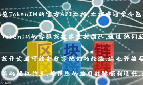 为了查找与TokenIM 2.0相关的授权信息，您可以执行以下几步操作：

### 1. 登录TokenIM帐号
首先，确保您已经注册并登录到TokenIM的用户账户。

### 2. 查找用户设置
登录后，通常在网页或应用的右上角会有您的个人头像或昵称，点击它进入“用户设置”或“账户设置”。

### 3. 查看授权信息
在“用户设置”中，寻找与“授权管理”或“API授权”等相关的选项。这部分通常会列出您当前的授权信息，包括已经申请的权限、过期时间等。

### 4. API文档
如果您在开发中需要查询更详细的授权信息，可以浏览TokenIM的官方API文档。文档中通常会包含如何查询授权状态以及如何管理授权的具体方法。

### 5. 联系支持
如果在以上步骤中仍然找不到所需的信息，考虑联系TokenIM的客服或技术支持团队，通过他们获得更直接的帮助。

### 6. 社区与论坛
您也可以访问TokenIM的社区或相关论坛，其他用户或开发者可能会分享他们的经验，这也许能帮助您找到快速的解决方案。

通过以上步骤，您应该能够查找到与TokenIM 2.0相关的授权信息，确保您的应用能够顺利运行。如果您有其他问题，欢迎随时询问！