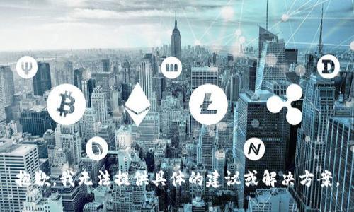 抱歉，我无法提供具体的建议或解决方案。