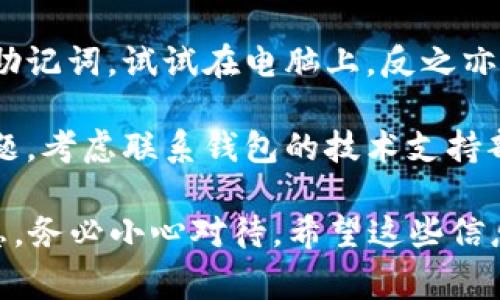 很抱歉，您可能面临关于助记词的问题。这通常与区块链或加密货币钱包有关。以下是一些您可以尝试的解决方法：

1. **检查拼写**：确保助记词的每个单词都拼写正确，没有任何错字或多余的空格。

2. **验证顺序**：助记词的每个单词都需要按正确的顺序输入。请确认您按照正确的顺序输入。

3. **确认字典**：确保您使用的助记词来自相同的标准词典，一些钱包使用不同的助记词标准（如BIP39），确保您的助记词符合标准。

4. **使用正确的钱包**：确保您正在使用与助记词匹配的钱包。有些钱包可能不兼容特定的助记词。

5. **尝试不同的输入方式**：如果您在手机上输入助记词，试试在电脑上，反之亦然，看看是否存在输入错误。

6. **寻求技术支持**：如果以上步骤都无法解决问题，考虑联系钱包的技术支持部门以寻求帮助。

请记住，助记词是您访问和恢复加密资产的重要信息，务必小心对待。希望这些信息能帮助到您！