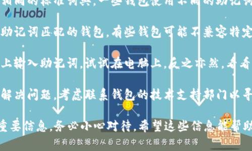 很抱歉，您可能面临关于助记词的问题。这通常与区块链或加密货币钱包有关。以下是一些您可以尝试的解决方法：

1. **检查拼写**：确保助记词的每个单词都拼写正确，没有任何错字或多余的空格。

2. **验证顺序**：助记词的每个单词都需要按正确的顺序输入。请确认您按照正确的顺序输入。

3. **确认字典**：确保您使用的助记词来自相同的标准词典，一些钱包使用不同的助记词标准（如BIP39），确保您的助记词符合标准。

4. **使用正确的钱包**：确保您正在使用与助记词匹配的钱包。有些钱包可能不兼容特定的助记词。

5. **尝试不同的输入方式**：如果您在手机上输入助记词，试试在电脑上，反之亦然，看看是否存在输入错误。

6. **寻求技术支持**：如果以上步骤都无法解决问题，考虑联系钱包的技术支持部门以寻求帮助。

请记住，助记词是您访问和恢复加密资产的重要信息，务必小心对待。希望这些信息能帮助到您！