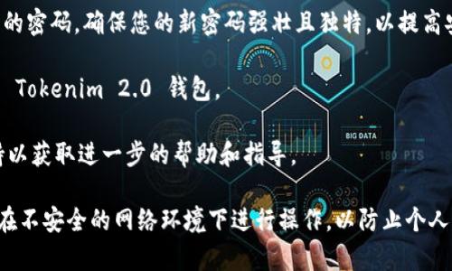 有关如何重置 Tokenim 2.0 钱包密码的具体步骤，建议您查看官方的用户指南或帮助文档，因为这类信息可能会定期更新。不过，通常来说，重置密码的步骤可能包括以下几个方面：

1. **打开应用程序**：首先，确保您已经下载并安装了最新版本的 Tokenim 2.0 钱包应用。

2. **进入登录界面**：打开 Tokenim 2.0 钱包应用后，您会看到登录界面。

3. **选择“忘记密码”选项**：在登录界面，通常会有一个“忘记密码”或“重置密码”的链接，点击此链接。

4. **输入相关信息**：按照提示输入您的账户信息，例如注册时使用的电子邮件地址或电话号码。

5. **接收重置链接**：Tokenim 2.0 钱包会向您提供的电子邮件或手机发送一个重置密码的链接或验证码。

6. **设置新密码**：点击链接或输入验证码后，按照指示设置一个新的密码。确保您的新密码强壮且独特，以提高安全性。

7. **确认并登录**：重置密码后，您可以使用新密码重新登录到您的 Tokenim 2.0 钱包。

如果在以上步骤中遇到任何问题，建议您联系 Tokenim 的客服支持以获取进一步的帮助和指导。

请确保在进行任何账户相关的操作时，保持互联网安全的意识，避免在不安全的网络环境下进行操作，以防止个人信息泄漏。