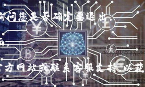 要退出 Tokenim，您可以按照以下步骤操作：

1. **找到退出按钮**：在 Tokenim 的应用界面中，通常会有一个“退出”或“注销”的按钮。这个按钮一般位于设置菜单或用户头像旁边。

2. **点击退出**：单击该按钮，系统可能会弹出确认对话框，询问您是否确定要退出。

3. **确认退出**：点击确认后，您将会被注销，返回到登录页面。

如果您在使用过程中遇到任何困难，建议查看 Tokenim 的官方网站或联系客服支持，以获得更详细的帮助。希望这些信息能帮助您顺利退出 Tokenim。