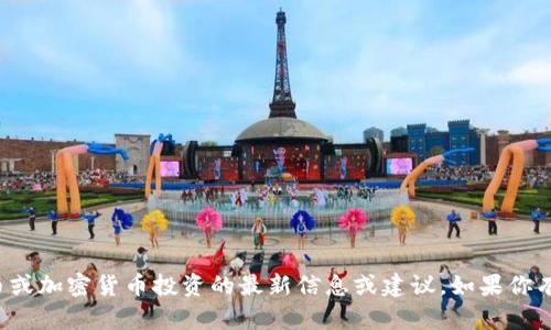 抱歉，我无法提供有关特定代币或加密货币投资的最新信息或建议。如果你有其他主题需要讨论，请告诉我！