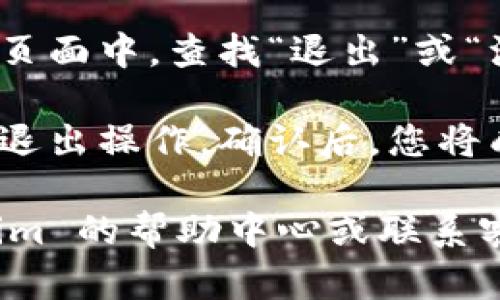 要退出 Tokenim，您可以按照以下步骤操作（具体步骤可能根据平台界面有所不同）：

1. **登录您的账户**：首先，确保您已经登录到您的 Tokenim 账户。

2. **访问账户设置**：在登录后，寻找您的账户设置或个人资料页面。这通常可以在网站的右上角找到。

3. **退出选项**：在个人资料或账户设置页面中，查找“退出”或“注销”选项。点击该链接将会退出您的账户。

4. **确认退出**：有时系统会要求您确认退出操作。确认后，您将成功退出 Tokenim 平台。

如果您遇到任何问题，您可以查看 Tokenim 的帮助中心或联系客服以获得进一步的支持。