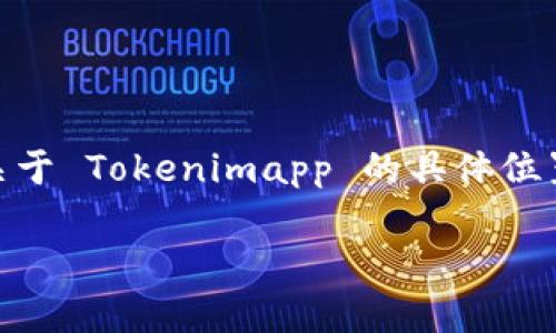 Tokenimapp 是一款专注于区块链和加密货币的应用，提供了多种功能，例如实时行情查询、交易所信息、钱包管理等。关于 Tokenimapp 的具体位置或下载链接，建议你访问其官方网站或在手机应用商店（如 Apple App Store 或 Google Play Store）中进行搜索。

如果你在寻找特定的功能或使用指导，可以在应用内查找相关的帮助信息或联系他们的客服支持。