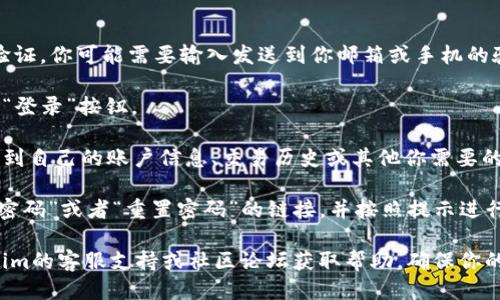 要登录Tokenim，你可以按照以下步骤进行：

1. **访问官网**：打开浏览器，输入Tokenim的官方网站地址，进入平台的主页。

2. **点击登录**：在主页上，你会看到一个“登录”或“Sign In”的按钮，通常在页面的右上角，点击该按钮。

3. **输入账号信息**：
   - **邮箱或用户名**：在弹出的登录框中，输入你注册时使用的邮箱地址或用户名。
   - **密码**：输入你的登录密码。

4. **验证码**：如果Tokenim启用了双重身份验证，你可能需要输入发送到你邮箱或手机的验证码。

5. **点击登录**：确认输入的信息无误后，点击“登录”按钮。

6. **查看个人信息**：成功登录后，你应该能看到自己的账户信息、交易历史或其他你需要的功能。

如果你忘记了密码，可以在登录页面找到“忘记密码”或者“重置密码”的链接，并按照提示进行密码重置。

若在登录过程中遇到任何问题，可以查看Tokenim的客服支持或社区论坛获取帮助。确保你的网络连接正常，以免因网络问题导致无法登录。