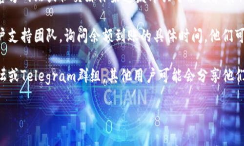 关于Tokenim的余额问题，可以通过以下步骤获取信息：

1. **访问官方网站**：首先，确保你访问的是Tokenim的官方网站，以获取最准确的信息。

2. **查看公告**：Tokenim通常会通过其官方网站或社交媒体渠道发布关于余额和其他重要更新的公告。

3. **联系支持**：直接联系Tokenim的客户支持团队，询问余额到账的具体时间。他们可以提供最直接的帮助和信息。

4. **社区讨论**：加入Tokenim的社区论坛或Telegram群组，其他用户可能会分享他们的体验和信息，帮助你了解余额何时到账。

希望这些信息对你有帮助！