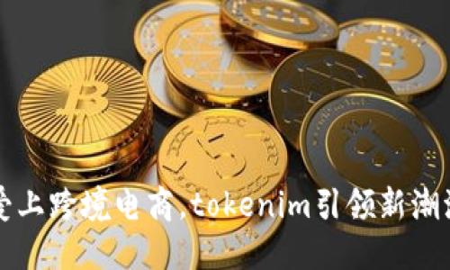爱上跨境电商，tokenim引领新潮流