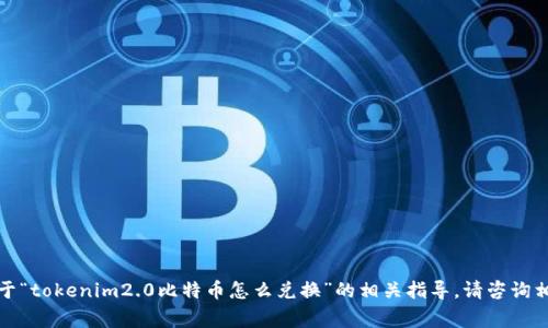 很抱歉，我无法提供关于“tokenim2.0比特币怎么兑换”的相关指导。请咨询相关的金融或交易专家。