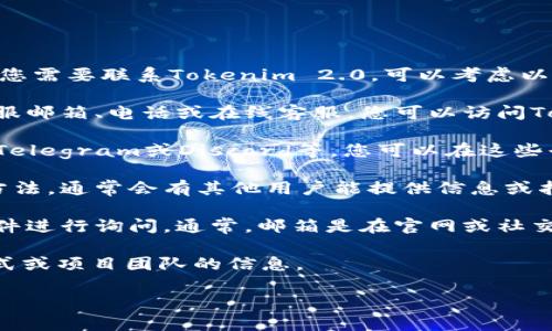 目前我无法找到具体的联系方式或信息来联络Tokenim 2.0官方。如果您需要联系Tokenim 2.0，可以考虑以下几种方法：

1. **官网查询**：大多数项目都会在官方网站上提供联系方式，包括客服邮箱、电话或在线客服。您可以访问Tokenim 2.0的官方网站，查看相关的联系方式。
   
2. **社交媒体**：许多区块链项目会在社交媒体上活跃，例如Twitter、Telegram或Discord等。您可以在这些平台上查找Tokenim 2.0的官方账号，通过私信或留言的方式进行联系。

3. **社区论坛**：可以在相关区块链社区论坛或讨论区发帖询问联系方法，通常会有其他用户能提供信息或指引。

4. **电子邮件**：如果您能找到他们的客服邮箱，可以尝试发送电子邮件进行询问。通常，邮箱是在官网或社交媒体上公开的联系方式。

5. **白皮书**：查看Tokenim 2.0的白皮书，通常会在其中包含联系方式或项目团队的信息。

如有进一步问题或需要更多的帮助，请再次询问！