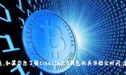 目前我无法提供关于特定事件或产品的最新信息。如果你想了解tokenim2.0钱包的具体推出时间，建议访问其官方网站或查阅官方公告和相关新闻。